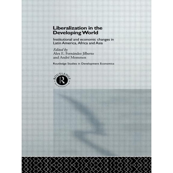 Routledge Studies in Development Economi Liberalization in the Developing World: Institutional and Economic Changes in Latin America, Africa and Asia, (Hardcover)