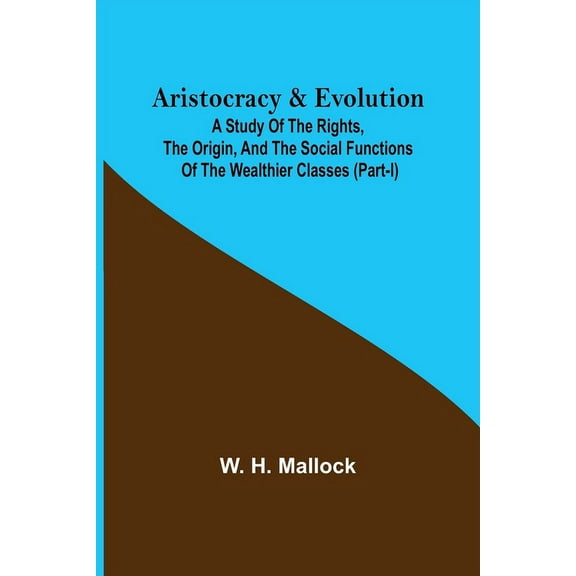 Aristocracy & Evolution; A Study of the Rights, the Origin, and the Social Functions of the Wealthier Classes (Part-I), (Paperback)