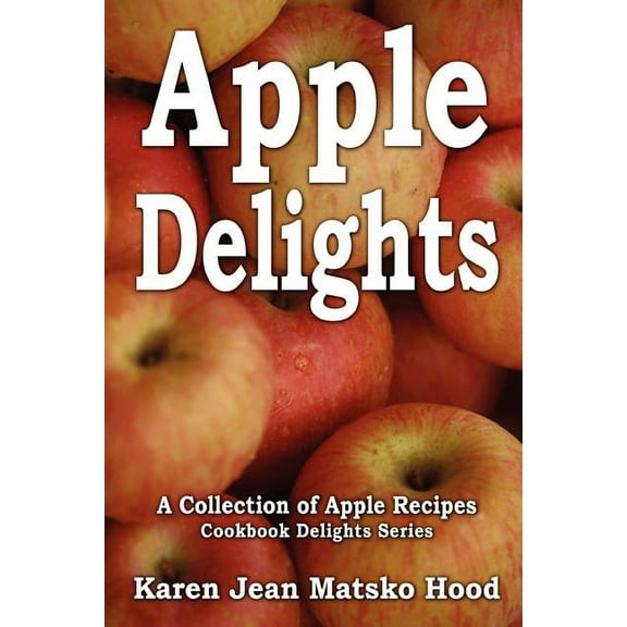 Apple Delights Cookbook : A Collection of Apple Recipes