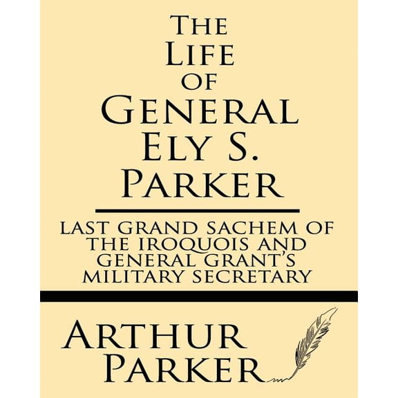 The Life of General Ely S. Parker: Last grand sachem of the Iroquois and General Grant's military secretary, (Paperback)