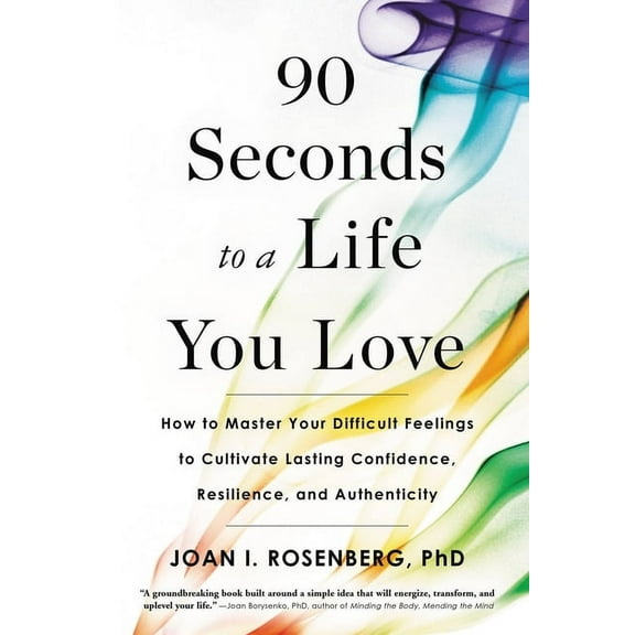 90 Seconds to a Life You Love: How to Master Your Difficult Feelings to Cultivate Lasting Confidence, Resilience, and Au, (Paperback)