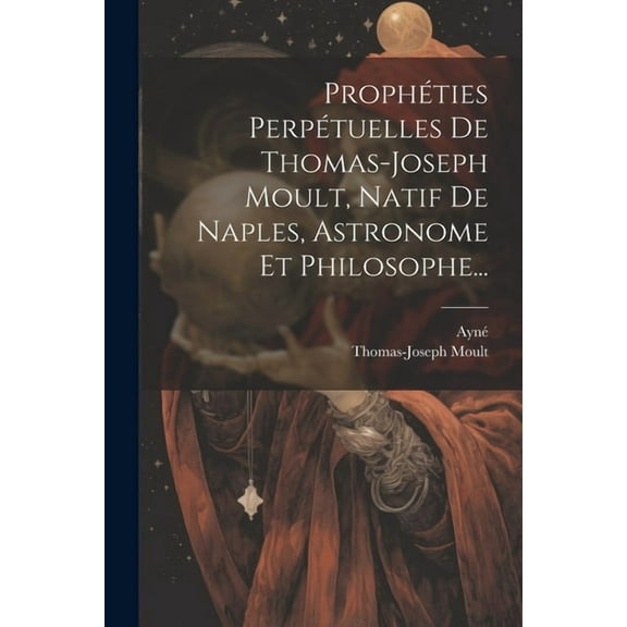 Prophéties Perpétuelles De Thomas-joseph Moult, Natif De Naples, Astronome Et Philosophe..., (Paperback)