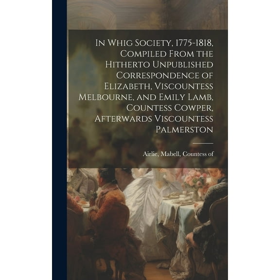 In Whig Society, 1775-1818, Compiled From the Hitherto Unpublished Correspondence of Elizabeth, Viscountess Melbourne, and Emily Lamb, Countess Cowper, Afterwards Viscountess Palmerston (Hardcover)