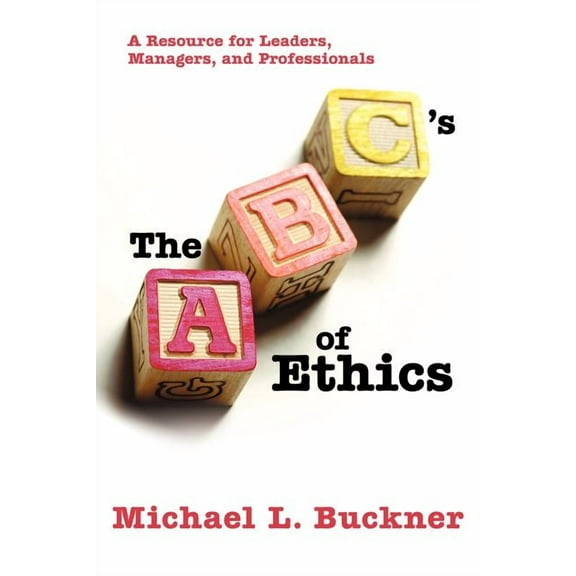 The ABCs of Ethics: A Resource for Leaders, Managers, and Professionals (Paperback) by Michael L Buckner
