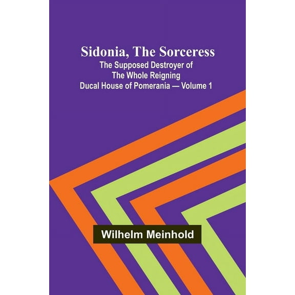 Sidonia, the Sorceress: the Supposed Destroyer of the Whole Reigning Ducal House of Pomerania - Volume 1, (Paperback)