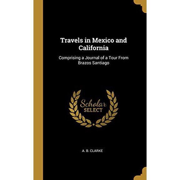 Travels in Mexico and California: Comprising a Journal of a Tour From Brazos Santiago Hardcover 052690433X 9780526904334 A. B. Clarke
