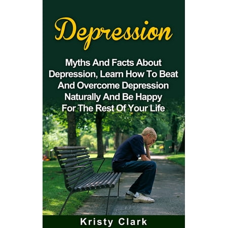 Depression: Myths And Facts About Depression, Learn How To Beat And Overcome Depression Naturally And Be Happy For The Rest Of Your Life. - (Best Way To Beat Depression Naturally)