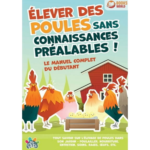 Ãlever des poules sans connaissances prÃ©alables ! Le manuel complet du dÃ©butant: Tout savoir sur l'Ã©levage de poule, (Paperback)