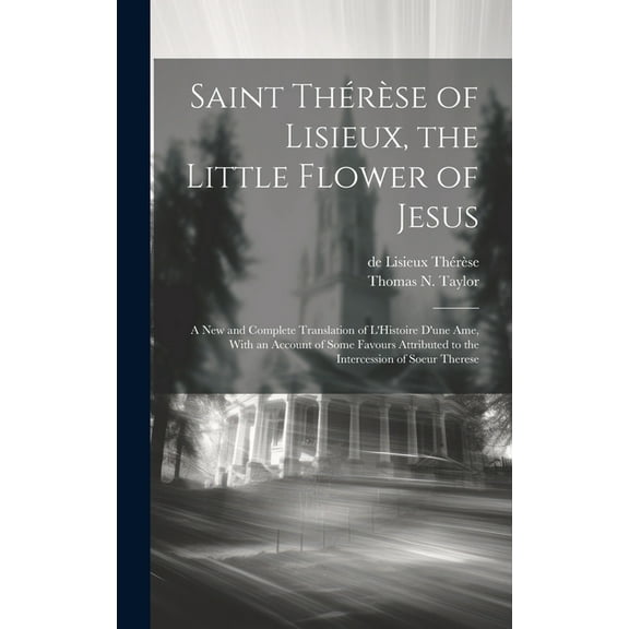 Saint Thérèse of Lisieux, the Little Flower of Jesus: A new and Complete Translation of L'Histoire D'une ame, With an Account of Some Favours Attributed to the Intercession of Soeur Therese (Hardcover