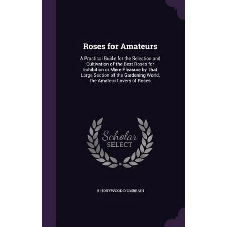 Roses for Amateurs : A Practical Guide for the Selection and Cultivation of the Best Roses for Exhibition or Mere Pleasure by That Large Section of the Gardening World, the Amateur Lovers of