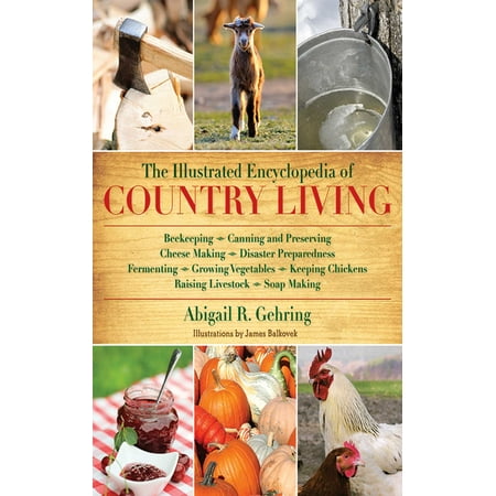 The Illustrated Encyclopedia of Country Living : Beekeeping, Canning and Preserving, Cheese Making, Disaster Preparedness, Fermenting, Growing Vegetables, Keeping Chickens, Raising Livestock, Soap Making, and