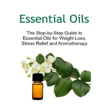 Essential Oils: The Step-By-Step Guide to Essential Oils for Weight Loss, Stress Relief and Aromatherapy: Essential Oils, Essential Oi