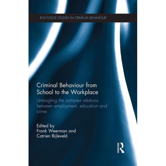 Routledge Studies in Criminal Behaviour Criminal Behaviour from School to the Workplace: Untangling the Complex Relations Between Employment, Education and Crim, (Paperback)