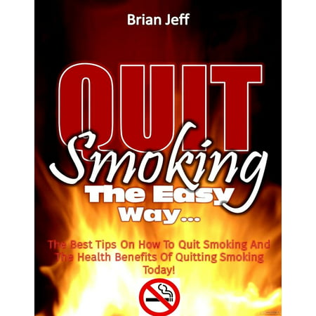 Quit Smoking The Easy Way: The Best Tips On How To Quit Smoking And The Health Benefits Of Quitting Smoking Today! -