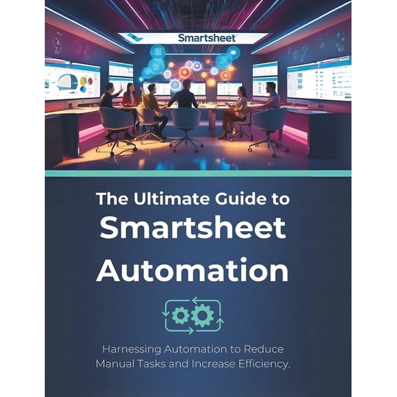 The Ultimate Guide to Smartsheet Automation: Harnessing Automation to Reduce Manual Tasks and Increase Efficiency, (Paperback)