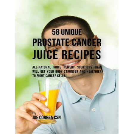 58 Unique Prostate Cancer Juice Recipes: All-natural Home Remedy Solutions That Will Get Your Body Stronger and Healthier to Fight Cancer Cells - (Best Juice For Prostate Cancer)