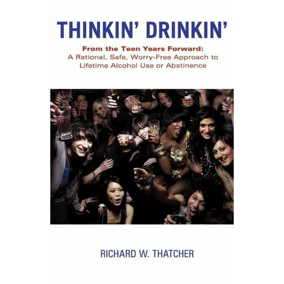 Thinkin' Drinkin': From the Teen Years Forward: A Rational, Safe, Worry-Free Approach to Lifetime (Paperback) by Richard W Thatcher