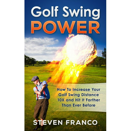 Golf Swing Power: How To Increase Your Golf Swing Distance 10X and Hit It Farther Than Ever Before -