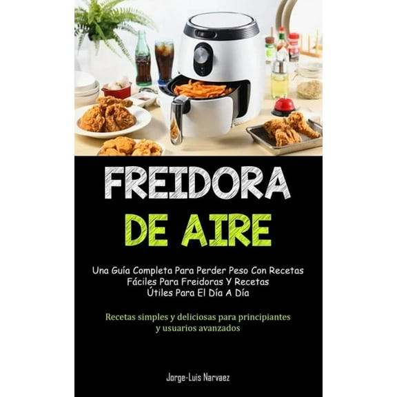 Freidora De Aire: Una guÃ­a completa para perder peso con recetas fÃ¡ciles para freidoras y recetas Ãºtiles para el dÃ­a a d, (Paperback)