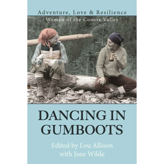 Dancing in Gumboots : Adventure, Love & Resilience: Women of the Comox Valley (Paperback)