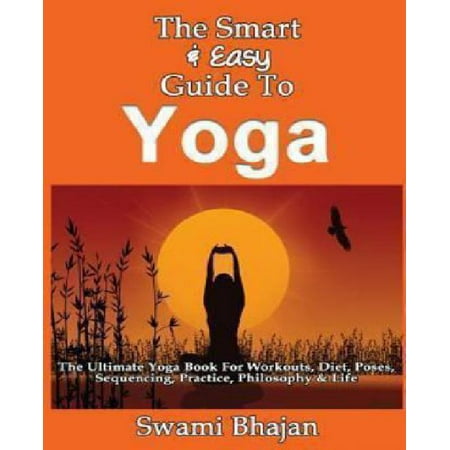 The Smart & Easy Guide to Yoga: The Ultimate Yoga Book for Workouts, Diet, Poses, Sequencing, Practice, Philosophy & Life