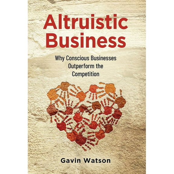 Altruistic Business: Why Conscious Businesses Outperform the Competition (Hardcover) by Gavin Watson