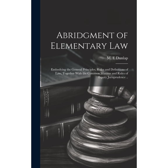 Abridgment of Elementary Law: Embodying the General Principles, Rules and Definitions of Law, Together With the Common Maxims and Rules of Equity Jurisprudence .. (Hardcover)