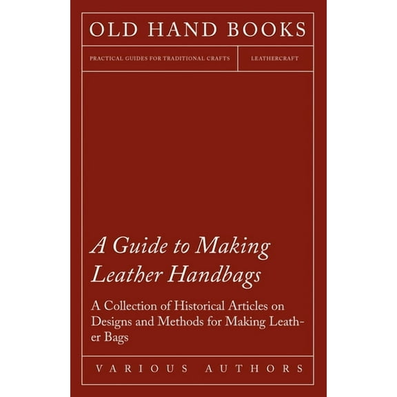 A Guide to Making Leather Handbags - A Collection of Historical Articles on Designs and Methods for Making Leather Bags, (Paperback)