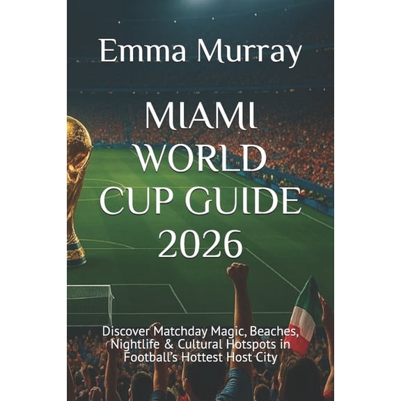 Miami World Cup Guide 2026: Discover Matchday Magic, Beaches, Nightlife & Cultural Hotspots in Football's Hottest Host C, (Paperback)