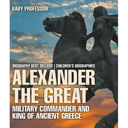 Alexander the Great : Military Commander and King of Ancient Greece - Biography Best Sellers | Children's Biographies -