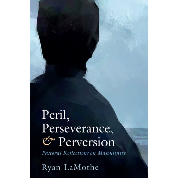 Peril, Perseverance, and Perversion: Pastoral Reflections on Masculinity, (Hardcover)