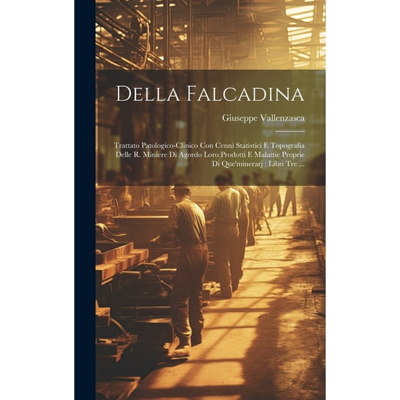 Della Falcadina: Trattato Patologico-clinico Con Cenni Statistici E Topografia Delle R. Miniere Di Agordo Loro Prodotti E Malattie Proprie Di Que'minerarj: Libri Tre ... (Hardcover)