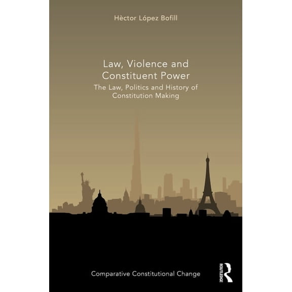 Comparative Constitutional Change Law, Violence and Constituent Power: The Law, Politics And History Of Constitution Making, (Hardcover)