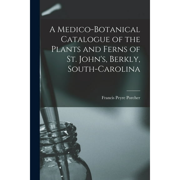 A Medico-botanical Catalogue of the Plants and Ferns of St. John's, Berkly, South-Carolina (Paperback)