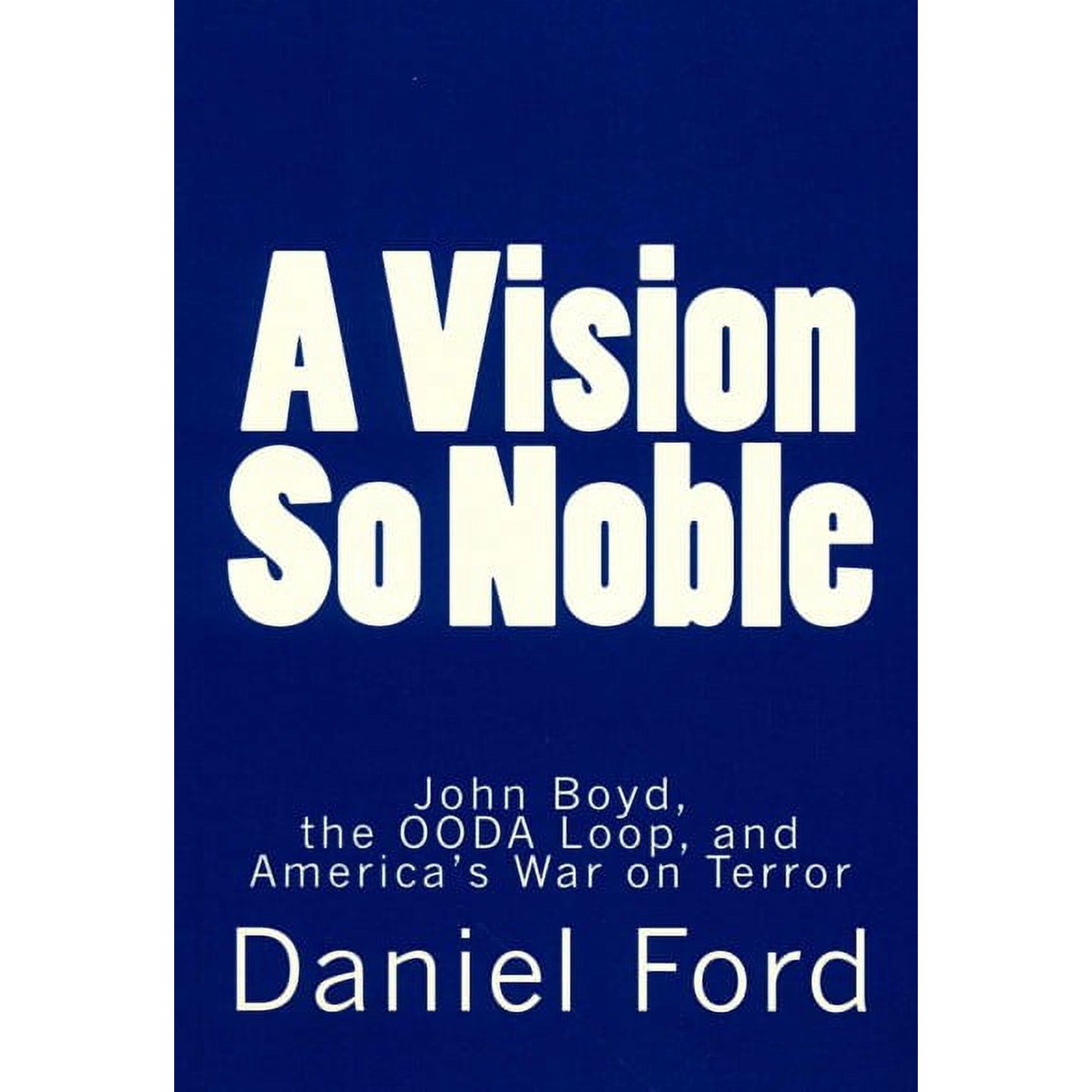 A Vision So Noble: John Boyd the Ooda Loop and America s War on Terror