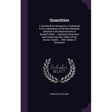 Quantities : A Text-Book for Surveyors, in Tabulated Form, Explanatory of the Best Methods Adopted in the Measurement of Builder's Work ... Copiously Illustrated and Containing Also Tables of the Various Trades ... with Tables of (Best Country For Quantity Surveyors)