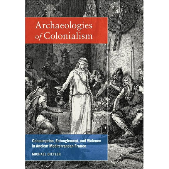 Archaeologies of Colonialism : Consumption, Entanglement, and Violence in Ancient Mediterranean France (Edition 1) (Paperback)