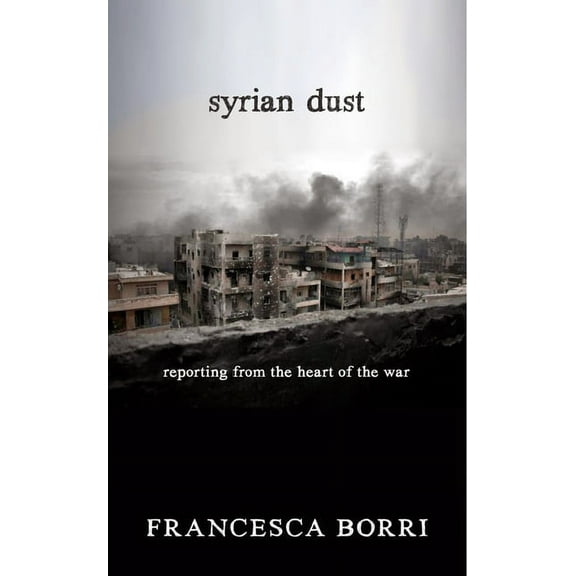 Syrian Dust : Reporting from the Heart of the War (Paperback)