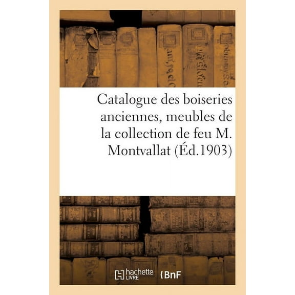 Catalogue Des Boiseries Anciennes, Meubles de la Renaissance, Sculptures Des Xvie Et Xviiie Siècles: Bronzes, Tableaux de la Collection de Feu M. Montvallat (Paperback)