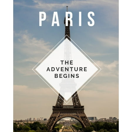 Paris - The Adventure Begins: Trip Planner & Travel Journal Notebook To Plan Your Next Vacation In Detail Including Itinerary, Checklists, Calendar, Flight, Hotels & more (Best Travel Itinerary App 2019)