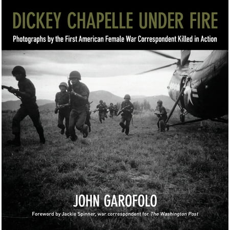 Dickey Chapelle Under Fire : Photographs by the First American Female War Correspondent Killed in