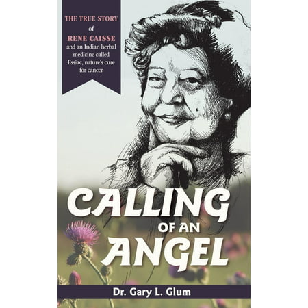 Calling of an Angel : The True Story of Rene Caisse and an Indian Herbal Medicine Called Essiac, Nature's Cure for