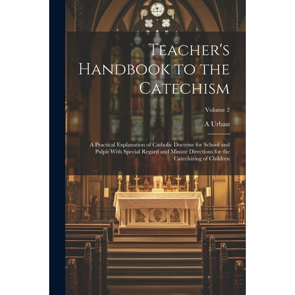 Teacher's Handbook to the Catechism: A Practical Explanation of Catholic Doctrine for School and Pulpit With Special Regard and Minute Directions for the Catechizing of Children; Volume 2 (Paperback)