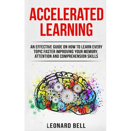 Accelerated Learning : An Effective Guide on How to Learn Every Topic Faster Improving Your Memory, Attention and Comprehension