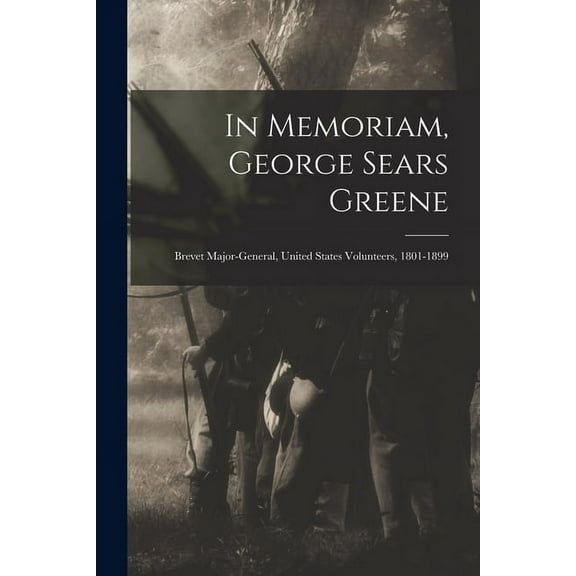 In Memoriam, George Sears Greene : Brevet Major-General, United States Volunteers, 1801-1899