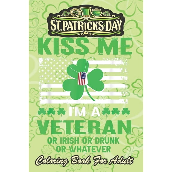St Patricks Day Coloring Book For Adult: Kiss Me I'm A Veteran Irish An Adult Coloring Books St Patrick for Kids, Adults with Beautiful Irish Shamrock, Leprechaun and Other Saint Patrick's Day Stuff -