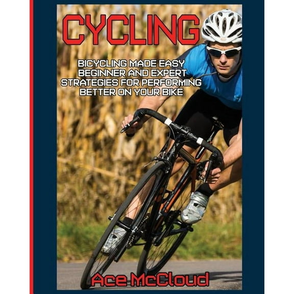 Cycling Training for Fitness & Sport Cycling: Bicycling Made Easy: Beginner and Expert Strategies For Performing Better On Your Bike, (Paperback)