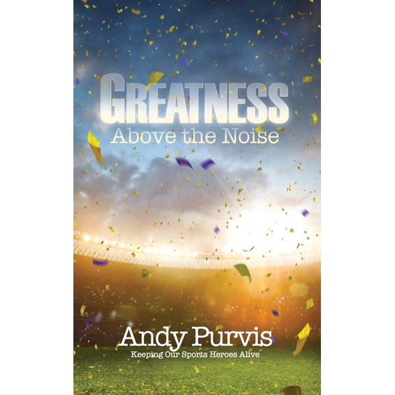Greatness Above the Noise: Keeping Our Sports Heroes Alive, (Hardcover)