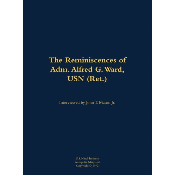 The Reminiscences of Adm. Alfred G. Ward, USN (Ret.): 1908-1982, (Hardcover)