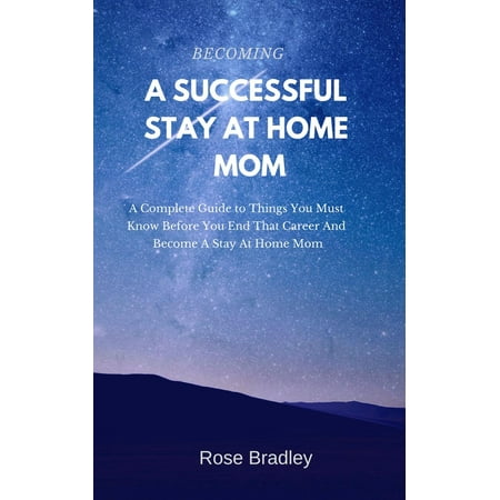 Becoming a Successful Stay at Home Mom: A Complete Guide to Things You Must Know Before You End That Career and Become a Stay at Home Mom - (Best Stay At Home Careers)